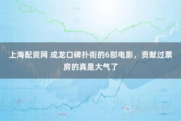 上海配资网 成龙口碑扑街的6部电影，贡献过票房的真是大气了