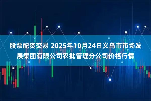 股票配资交易 2025年10月24日义乌市市场发展集团有限公司农批管理分公司价格行情