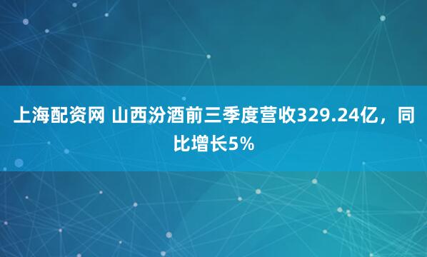 上海配资网 山西汾酒前三季度营收329.24亿，同比增长5%