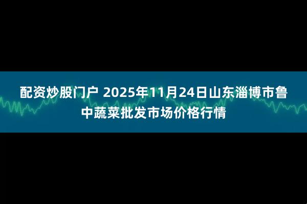 配资炒股门户 2025年11月24日山东淄博市鲁中蔬菜批发市场价格行情