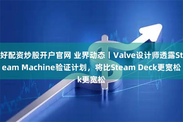 好配资炒股开户官网 业界动态丨Valve设计师透露Steam Machine验证计划，将比Steam Deck更宽松