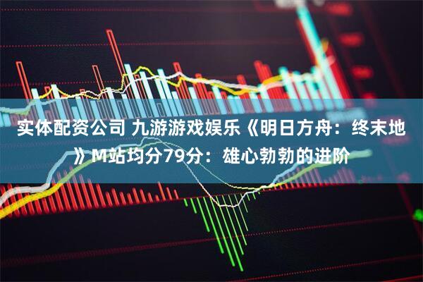 实体配资公司 九游游戏娱乐《明日方舟：终末地》M站均分79分：雄心勃勃的进阶