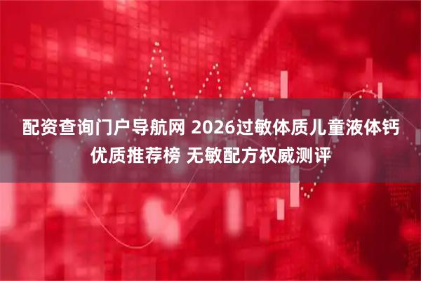 配资查询门户导航网 2026过敏体质儿童液体钙优质推荐榜 无敏配方权威测评