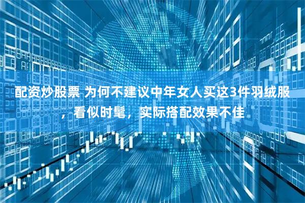 配资炒股票 为何不建议中年女人买这3件羽绒服，看似时髦，实际搭配效果不佳