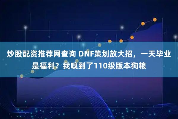 炒股配资推荐网查询 DNF策划放大招，一天毕业是福利？我嗅到了110级版本狗粮