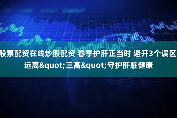 股票配资在线炒股配资 春季护肝正当时 避开3个误区 远离"三高"守护肝脏健康